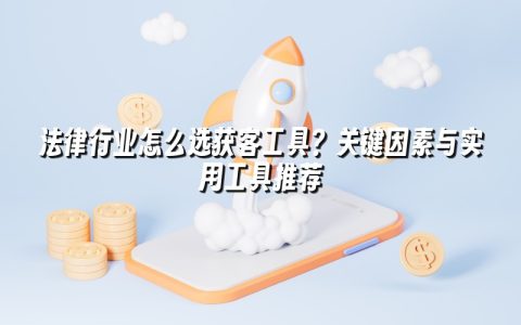 法律行业怎么选获客工具？关键因素与实用工具推荐