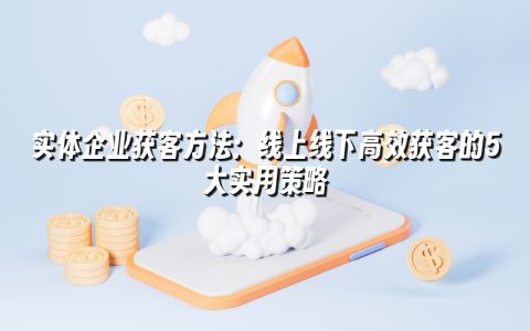 实体企业获客方法：线上线下高效获客的5大实用策略