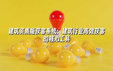 建筑资质版获客系统：建筑行业高效获客的核心工具