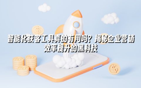 智能化获客工具真的有用吗？揭秘企业营销效率提升的黑科技
