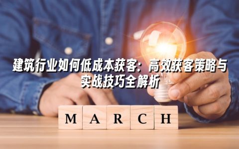 建筑行业如何低成本获客：高效获客策略与实战技巧全解析