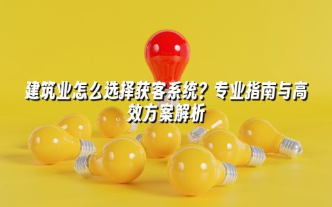 建筑业怎么选择获客系统？专业指南与高效方案解析