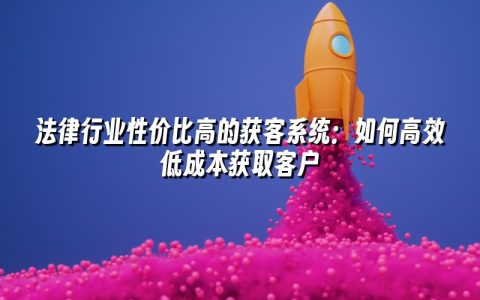 法律行业性价比高的获客系统：如何高效低成本获取客户
