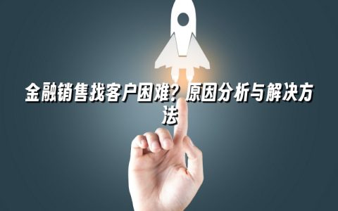 金融销售找客户困难？原因分析与解决方法
