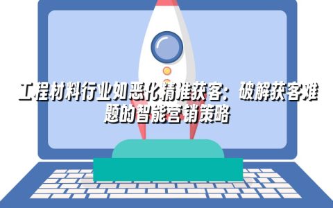 工程材料行业如恶化精准获客：破解获客难题的智能营销策略