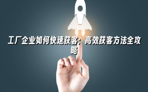 工厂企业如何快速获客：高效获客方法全攻略