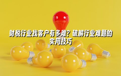 财税行业找客户有多难？破解行业难题的实用技巧