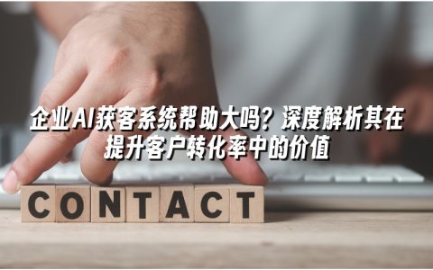 企业AI获客系统帮助大吗？深度解析其在提升客户转化率中的价值