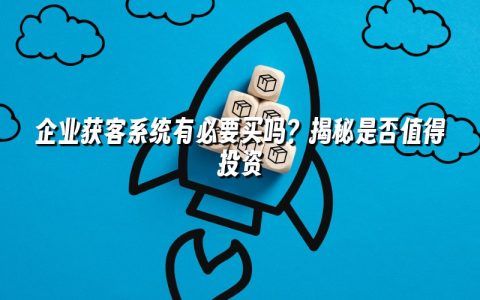 企业获客系统有必要买吗？揭秘是否值得投资