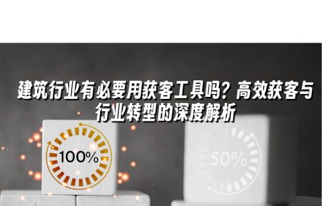 建筑行业有必要用获客工具吗？高效获客与行业转型的深度解析