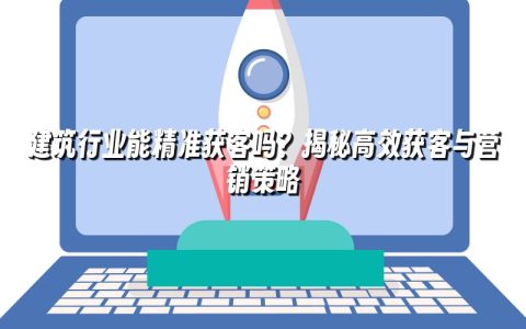 建筑行业能精准获客吗？揭秘高效获客与营销策略
