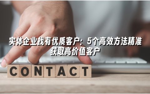 实体企业找有优质客户：5个高效方法精准获取高价值客户