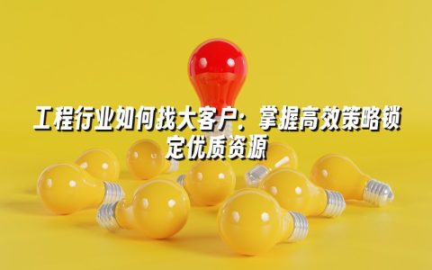 工程行业如何找大客户：掌握高效策略锁定优质资源