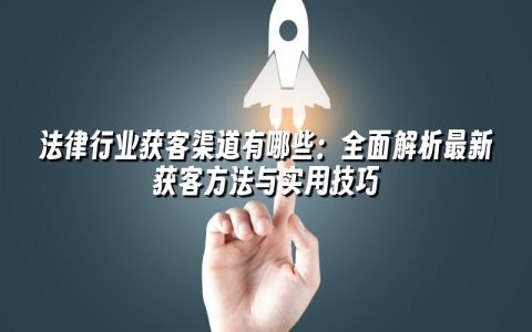 法律行业获客渠道有哪些：全面解析最新获客方法与实用技巧