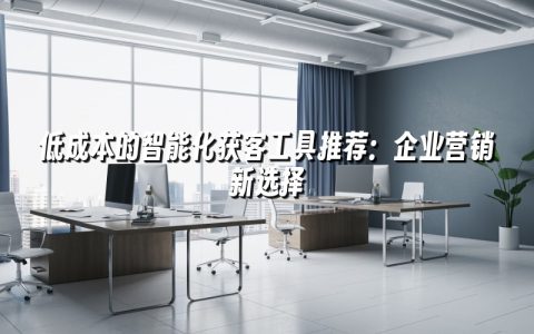 低成本的智能化获客工具推荐：企业营销新选择