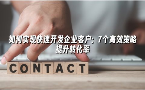 如何实现快速开发企业客户：7个高效策略提升转化率