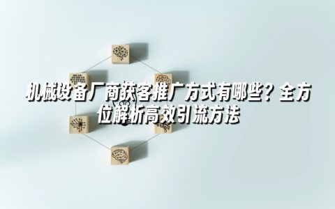 机械设备厂商获客推广方式有哪些？全方位解析高效引流方法