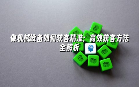 做机械设备如何获客精准：高效获客方法全解析