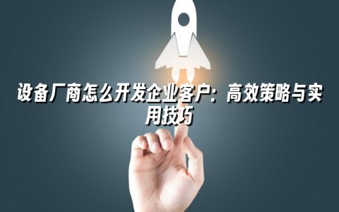 设备厂商怎么开发企业客户：高效策略与实用技巧