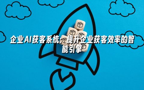 企业AI获客系统：提升企业获客效率的智能引擎