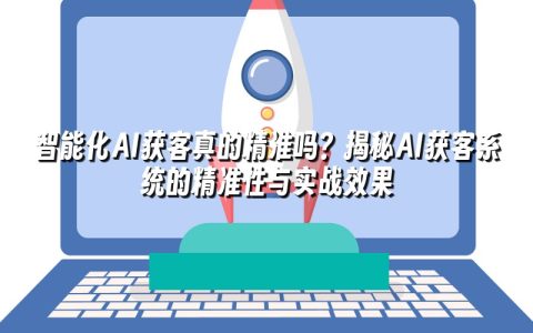 智能化AI获客真的精准吗？揭秘AI获客系统的精准性与实战效果