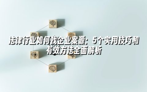 法律行业如何找企业案源：5个实用技巧和有效方法全面解析
