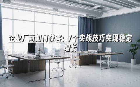 企业厂商如何获客：7个实战技巧实现稳定增长