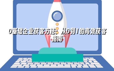 0基础企业获客方法：从0到1的高效获客指南