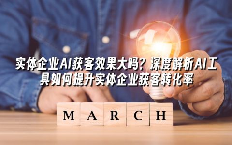 实体企业AI获客效果大吗？深度解析AI工具如何提升实体企业获客转化率