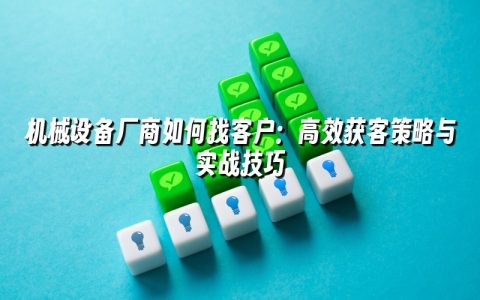 机械设备厂商如何找客户：高效获客策略与实战技巧