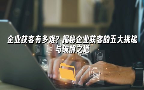 企业获客有多难？揭秘企业获客的五大挑战与破解之道