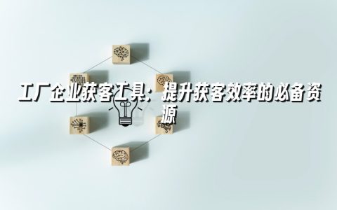 工厂企业获客工具：提升获客效率的必备资源