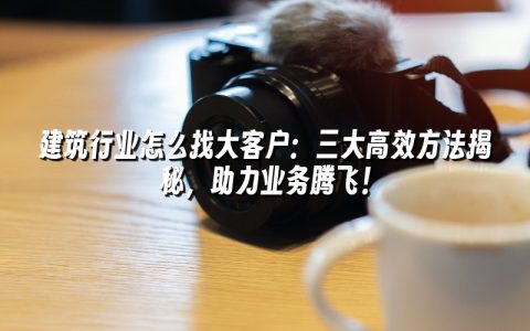 建筑行业怎么找大客户：三大高效方法揭秘，助力业务腾飞！