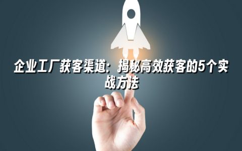 企业工厂获客渠道：揭秘高效获客的5个实战方法