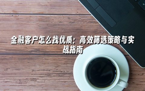 金融客户怎么找优质：高效筛选策略与实战指南
