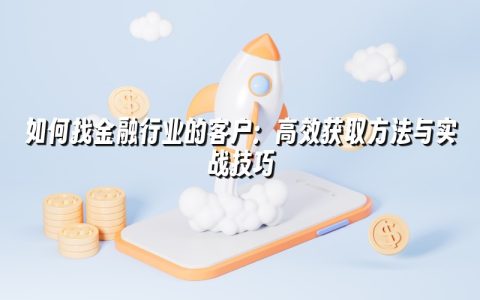如何找金融行业的客户：高效获取方法与实战技巧