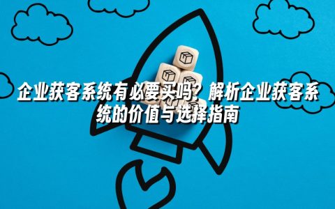 企业获客系统有必要买吗？解析企业获客系统的价值与选择指南