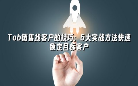 Tob销售找客户的技巧：5大实战方法快速锁定目标客户