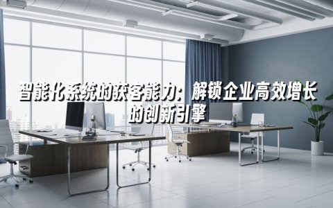 智能化系统的获客能力：解锁企业高效增长的创新引擎
