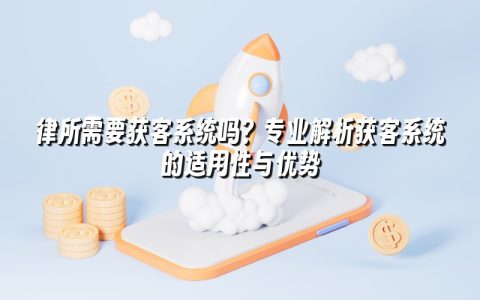 律所需要获客系统吗？专业解析获客系统的适用性与优势