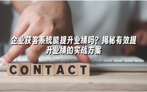 企业获客系统能提升业绩吗？揭秘有效提升业绩的实战方案