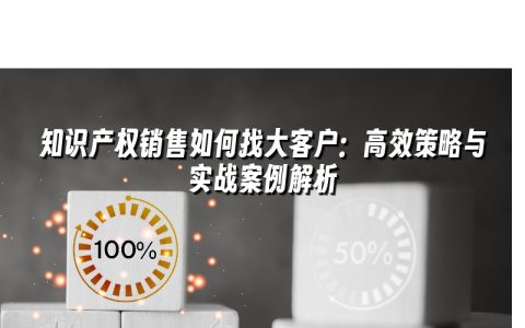 知识产权销售如何找大客户：高效策略与实战案例解析