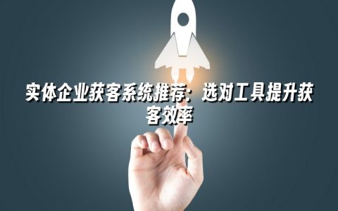实体企业获客系统推荐：选对工具提升获客效率