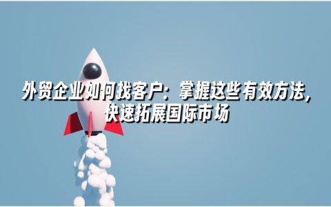 外贸企业如何找客户：掌握这些有效方法，快速拓展国际市场