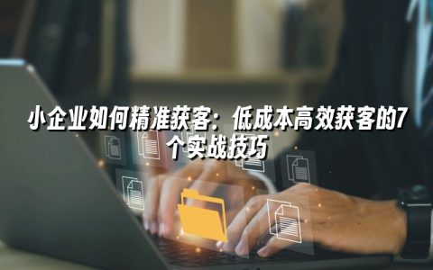 小企业如何精准获客：低成本高效获客的7个实战技巧