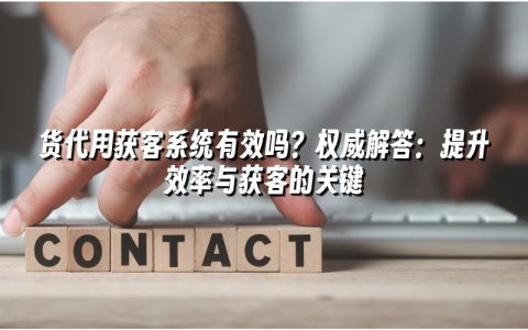 货代用获客系统有效吗？权威解答：提升效率与获客的关键
