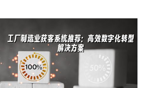 工厂制造业获客系统推荐：高效数字化转型解决方案
