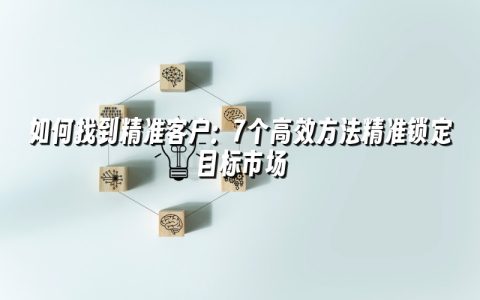如何找到精准客户：7个高效方法精准锁定目标市场