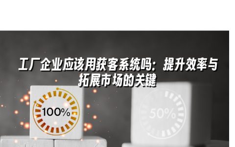 工厂企业应该用获客系统吗：提升效率与拓展市场的关键