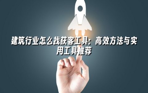 建筑行业怎么找获客工具：高效方法与实用工具推荐